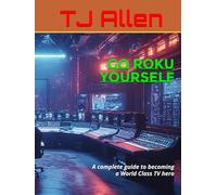 Go ROKU Yourself: A complete guide to becoming a World Class TV hero