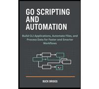 Go Scripting and Automation: Build CLI Applications, Automate Files, and Process Data for Faster and Smarter Workflows