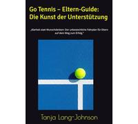 Go Tennis - Eltern-Guide: Die Kunst der Unterstützung: „Klarheit statt Wunschdenken: Der unbestechliche Fahrplan für Eltern auf dem Weg zum Erfolg.“