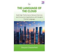 Go The Language of the Cloud: Build High-Performance Network Services and Concurrent Applications with Google's Premier Language