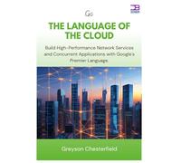 Go The Language of the Cloud: Build High-Performance Network Services and Concurrent Applications with Google's Premier Language