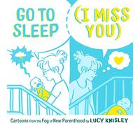 GO TO SLEEP I MISS YOU CARTOONS FROM FOG NEW PARENTHOOD: Cartoons from the Fog of New Parenthood