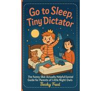 GO TO SLEEP, TINY DICTATOR: THE FUNNY (BUT ACTUALLY HELPFUL) SURVIVAL GUIDE FOR PARENTS OF LITTLE NIGHT OWLS