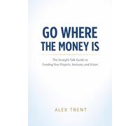 GO WHERE THE MONEY IS: The Straight-Talk Guide to Funding Your Projects, Ventures, and Vision