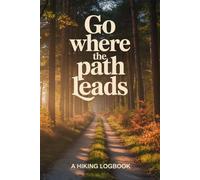Go Where the Path Leads Hiking Logbook: Record Your Adventures, Reflect on Nature, and Capture Meaningful Trails