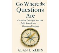 Go Where the Questions Are: Curiosity, Courage, and the Daily Practice of Living on Purpose