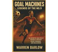 Goal Machines: Legends of the No. 9: The Definitive Analysis of Football’s Greatest Centre-Forwards and Goalscorers