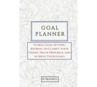 GOAL PLANNER: Floral Goal-Setting Journal to Clarify Your Vision, Track Progress, and Achieve Your Goals: A Floral Guide to Setting and Achieving Your Goals