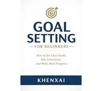 Goal Setting for Beginners: How to Set Clear Goals, Stay Consistent, and Make Real Progress (Better Life Skills for Beginners)