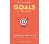Goals Mastery Manual: 7 steps goal setting guide that helps you transform your dreams into reality