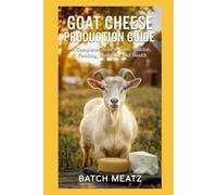 Goat Cheese production Guide: A Complete Guide to Care, Habitat, Feeding, Breeding, and Health