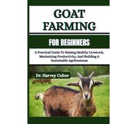 GOAT FARMING FOR BEGINNERS: A Practical Guide To Raising Healthy Livestock, Maximizing Productivity, And Building A Sustainable Agribusiness