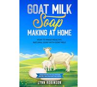 Goat Milk Soap Making at Home: How to Make Healthy, Natural Soap with Goat Milk - Unique Recipes for Cold Process and Melt and Pour Goat Milk Soaps