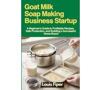 Goat Milk Soap Making Business Startup: A Beginner's Guide to Profitable Recipes, Safe Production, and Building a Successful Home Brand
