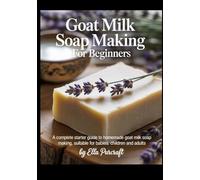 Goat Milk Soap Making For Beginners: A Complete Starter Guide to Homemade Goat Milk Soap Making Suitable For Babies, Children and Adults