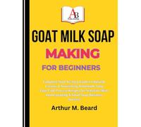 GOAT MILK SOAP MAKING FOR BEGINNERS: Complete Step-by-Step Guide to Natural, Creamy & Nourishing Handmade Soap Easy Cold Process Recipes for Sensitive Skin, Homesteading & Small Soap Business Success