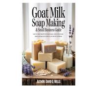 : Goat Milk Soap Making & Small Business Guide: Learn to Create Beautiful Handmade Soaps, Master Cold Process Basics, Package Your Products, and Sell with Confidence