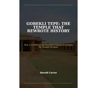 Gobekli Tepe: The Temple That Rewrote History: How a 12,000-Year-Old Discovery Changed Everything We Thought We Knew