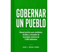 Gobernar un pueblo: Manual práctico para candidatos, alcaldes y concejales de municipios menores de 5.000 habitantes