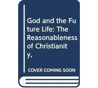 God and the Future Life: The Reasonableness of Christianity,