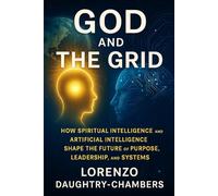 GOD AND THE GRID: How Spiritual Intelligence and Artificial Intelligence Shape the Future of Purpose, Leadership, and Systems