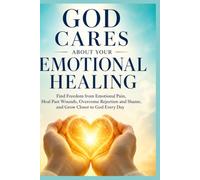 God Cares About Your Emotional Healing: Find Freedom from Emotional Pain, Heal Past Wounds, Overcome Rejection and Shame, and Grow Closer to God Every Day