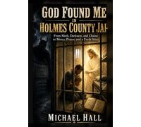God Found Me in Holmes County Jail: From Meth, Darkness, and Chains to Mercy, Prayer, and a Fresh Start