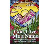 God, Give Me a Name: Refuting Unbelieving Claims Against Biblical Christianity