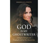 God Is My Ghostwriter: Letting Go, Tuning In, and Creating the Life You Were Meant to Live