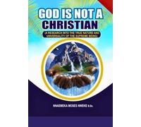 GOD IS NOT A CHRISTIAN: A RESEARCH INTO THE TRUE NATURE AND UNIVERSALITY OF THE SUPREME BEING