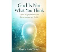 God Is Not What You Think: A New Way to Understand Consciousness and Reality (The Informational Universe)