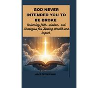 GOD NEVER INTENDED YOU TO BE BROKE: UNLOCKING FAITH, WISDOM, AND STRATEGIES FOR LASTING WEALTH AND IMPACT