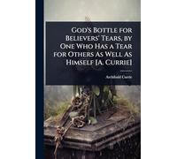 God's Bottle for Believers' Tears, by One Who Has a Tear for Others As Well As Himself [A. Currie]
