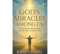 God’s Miracles Among Us: True Stories of Healing, Hope, and the Power of God’s Grace