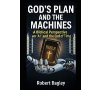 God’s Plan and the Machines: A Biblical Perspective on AI and the Final Days: 1 (God's End-Time Prophetic Plans: The Church and the Trinity, The Antichrist and the Machines)