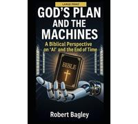 God’s Plan and the Machines:: A Biblical Perspective on AI and the Final Days: 2 (God's End-Time Prophetic Plans: The Church and the Trinity, The Antichrist and the Machines)