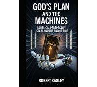 God’s Plan and the Machines: A Biblical Perspective on AI and the Final Days (AI, God's Plan and the Antichrist)