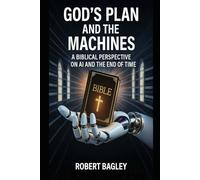 God’s Plan and the Machines: A Biblical Perspective on AI and the Final Days (AI, God's Plan and the Antichrist)