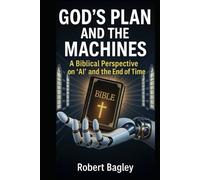 God’s Plan and the Machines: A Biblical Perspective on AI and the Final Days (God's End-Time Prophetic Plans: The Church and the Trinity, The Antichrist and the Machines)