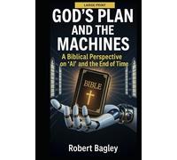 God’s Plan and the Machines:: A Biblical Perspective on AI and the Final Days (God's End-Time Prophetic Plans: The Church and the Trinity, The Antichrist and the Machines)
