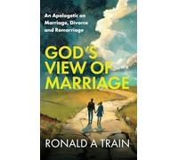 God’s View of Marriage: An Apologetic on Marriage, Divorce and Remarriage