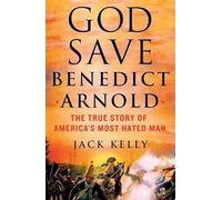 God Save Benedict Arnold: The True Story of America's Most Hated Man