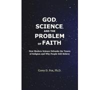 God, Science, and the Problem of Faith: How Modern Science Debunks the Tenets of Religion and Why People Still Believe