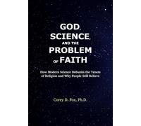 God, Science, and the Problem of Faith: How Modern Science Debunks the Tenets of Religion and Why People Still Believe