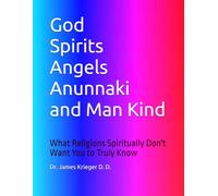 God Spirits Angels and Man Kind: What Religions Spiritually Don't Want You to Know