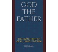 GOD THE FATHER: THE DIVINE MOTHER OF ALL WHO LOVE HIM