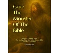 God: The Monster Of The Bible: The Dark Christian Truth, The Reality of the God of the Bible and his Atrocities Committed