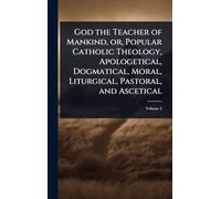 God the Teacher of Mankind, or, Popular Catholic Theology, Apologetical, Dogmatical, Moral, Liturgical, Pastoral, and Ascetical