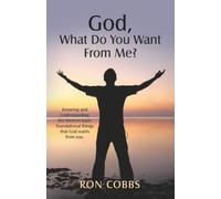 God, What Do You Want From Me?: Knowing and Understanding the thirteen basic foundational things that God wants from you.