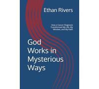 God Works in Mysterious Ways: How a Cancer Diagnosis Transformed My Life, My Mindset, and My Faith